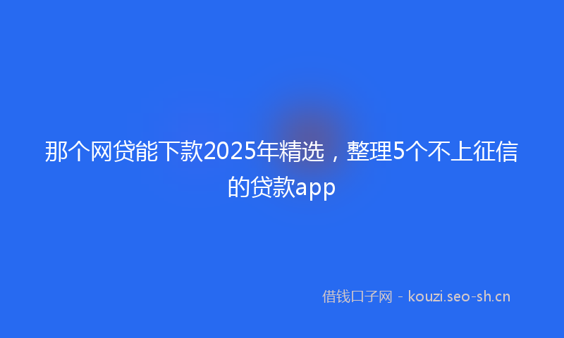 那个网贷能下款2025年精选，整理5个不上征信的贷款app