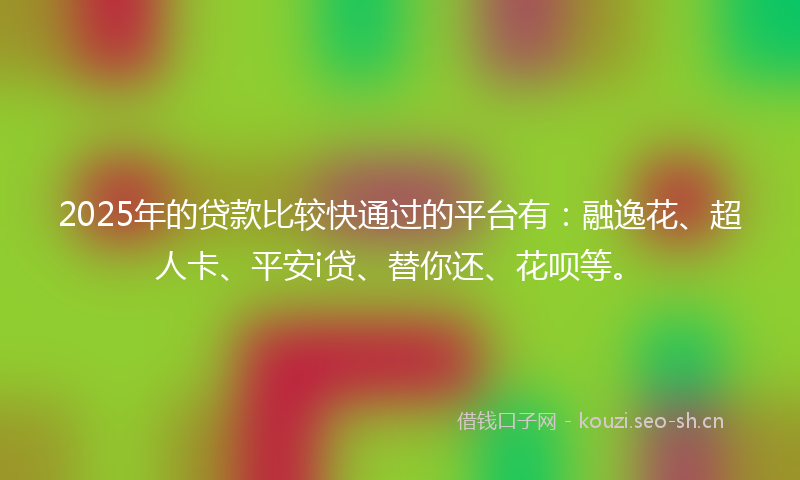 2025年的贷款比较快通过的平台有：融逸花、超人卡、平安i贷、替你还、花呗等。