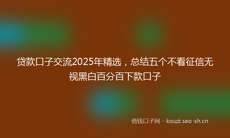 贷款口子交流2025年精选，总结五个不看征信无视黑白百分百下款口子