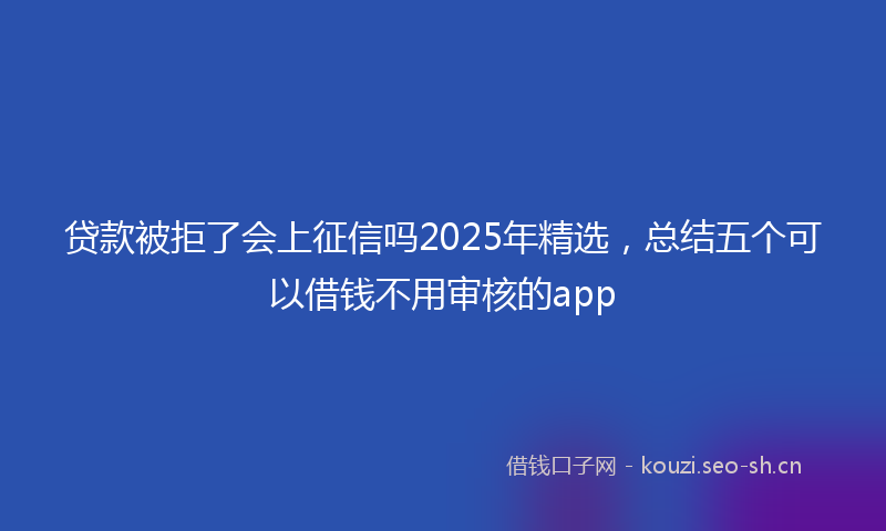 贷款被拒了会上征信吗2025年精选，总结五个可以借钱不用审核的app
