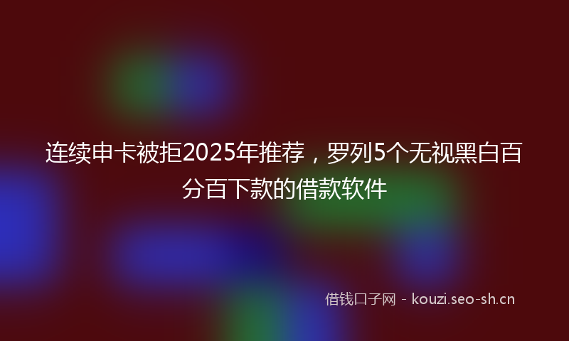 连续申卡被拒2025年推荐,罗列5个无视黑白百分百下款的借款软件