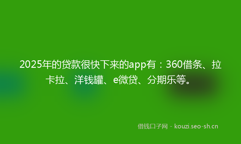 2025年的贷款很快下来的app有：360借条、拉卡拉、洋钱罐、e微贷、分期乐等。