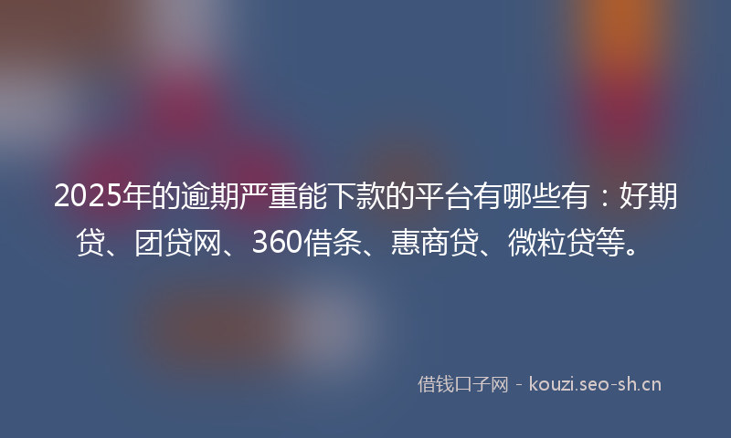 2025年的逾期严重能下款的平台有哪些有:好期贷、团贷网、360借条、惠商贷、微粒贷等。