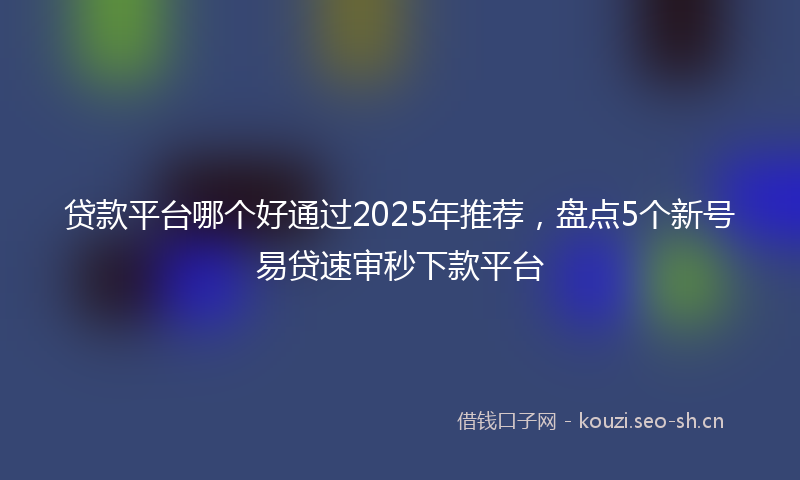 贷款平台哪个好通过2025年推荐，盘点5个新号易贷速审秒下款平台