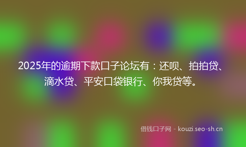2025年的逾期下款口子论坛有：还呗、拍拍贷、滴水贷、平安口袋银行、你我贷等。