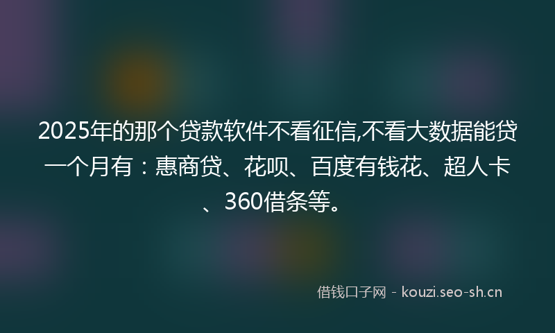 2025年的那个贷款软件不看征信,不看大数据能贷一个月有：惠商贷、花呗、百度有钱花、超人卡、360借条等。