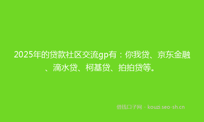 2025年的贷款社区交流gp有：你我贷、京东金融、滴水贷、柯基贷、拍拍贷等。