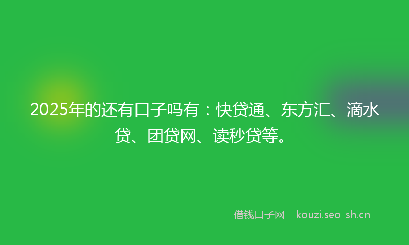 2025年的还有口子吗有：快贷通、东方汇、滴水贷、团贷网、读秒贷等。