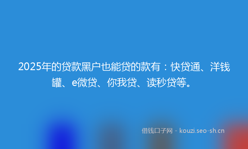 2025年的贷款黑户也能贷的款有:快贷通、洋钱罐、e微贷、你我贷、读秒贷等。