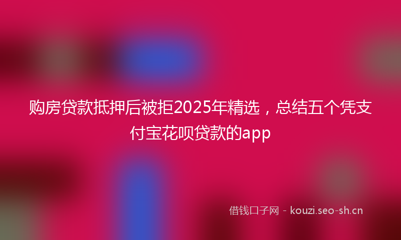 购房贷款抵押后被拒2025年精选，总结五个凭支付宝花呗贷款的app