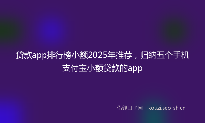 贷款app排行榜小额2025年推荐，归纳五个手机支付宝小额贷款的app