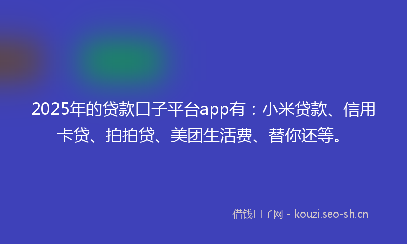 2025年的贷款口子平台app有:小米贷款、信用卡贷、拍拍贷、美团生活费、替你还等。