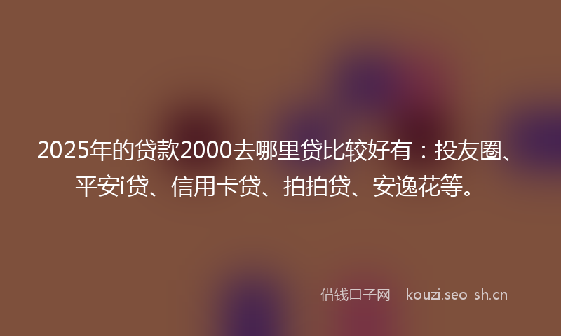 2025年的贷款2000去哪里贷比较好有：投友圈、平安i贷、信用卡贷、拍拍贷、安逸花等。