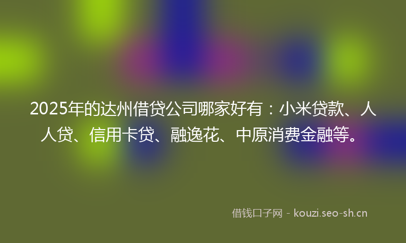 2025年的达州借贷公司哪家好有:小米贷款、人人贷、信用卡贷、融逸花、中原消费金融等。