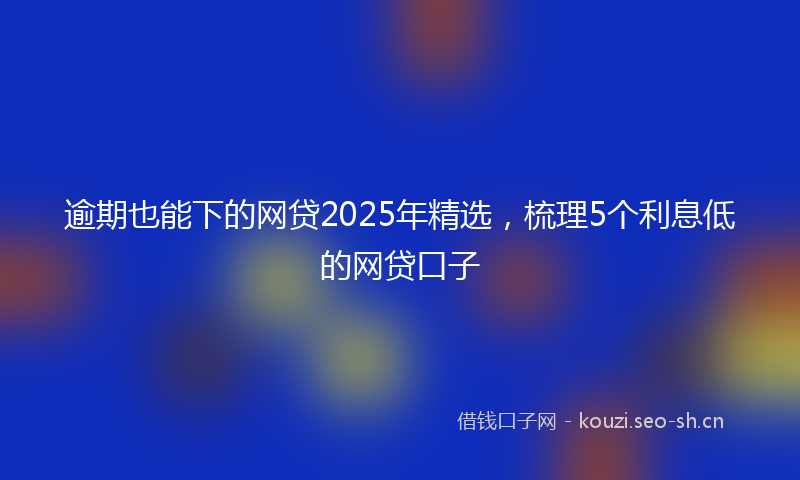 逾期也能下的网贷2025年精选，梳理5个利息低的网贷口子