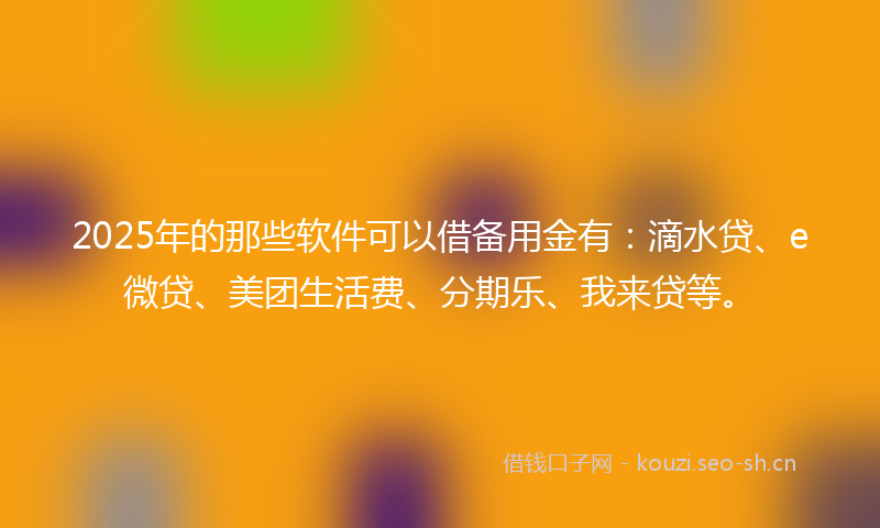 2025年的那些软件可以借备用金有:滴水贷、e微贷、美团生活费、分期乐、我来贷等。