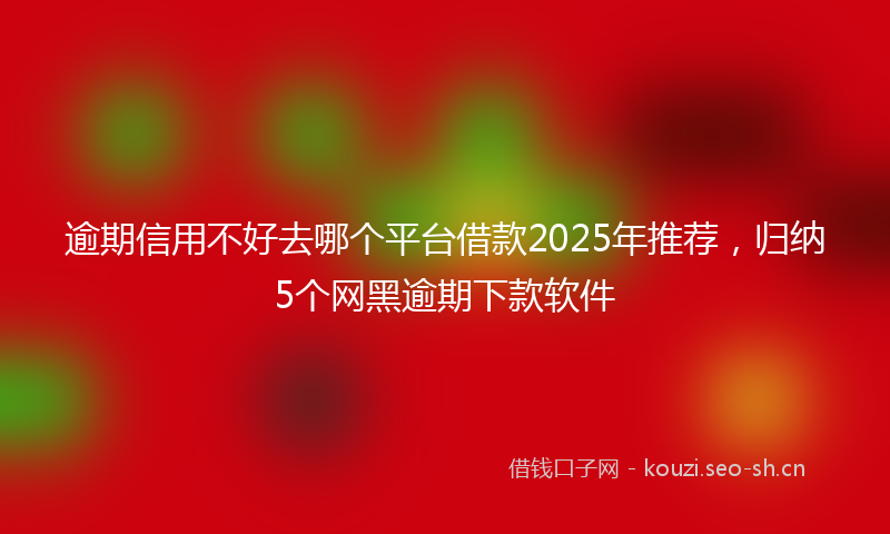 逾期信用不好去哪个平台借款2025年推荐，归纳5个网黑逾期下款软件