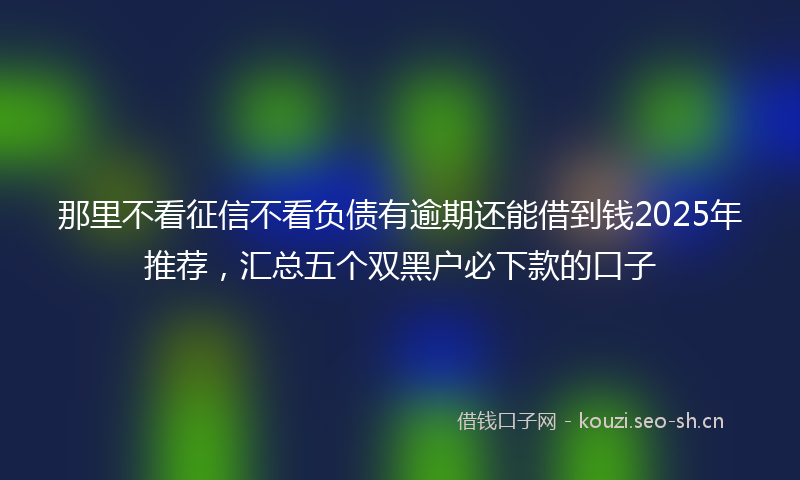 那里不看征信不看负债有逾期还能借到钱2025年推荐，汇总五个双黑户必下款的口子