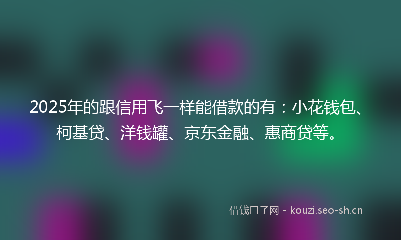 2025年的跟信用飞一样能借款的有：小花钱包、柯基贷、洋钱罐、京东金融、惠商贷等。
