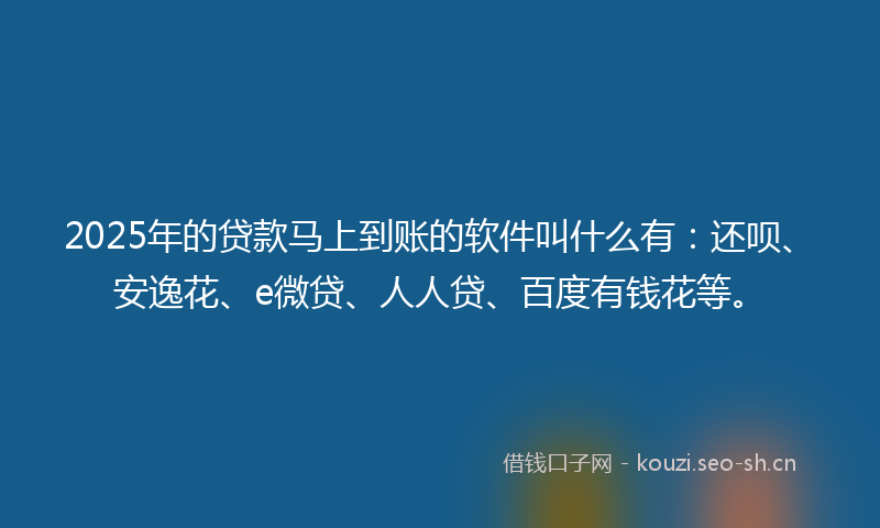 2025年的贷款马上到账的软件叫什么有:还呗、安逸花、e微贷、人人贷、百度有钱花等。