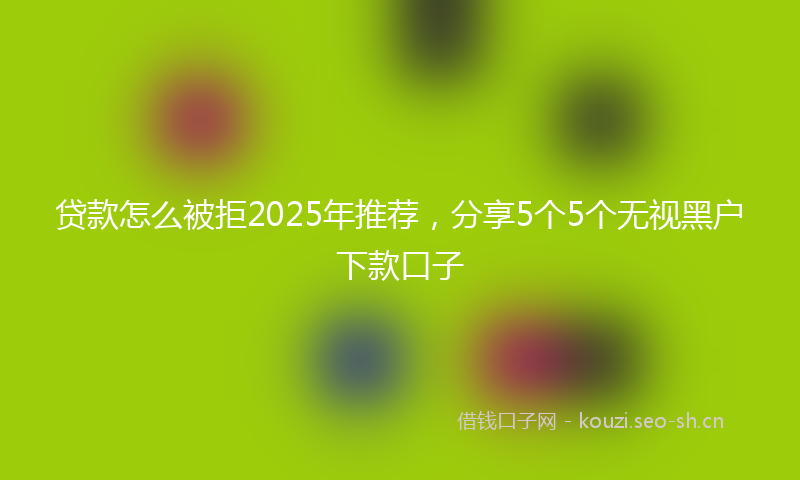贷款怎么被拒2025年推荐，分享5个5个无视黑户下款口子
