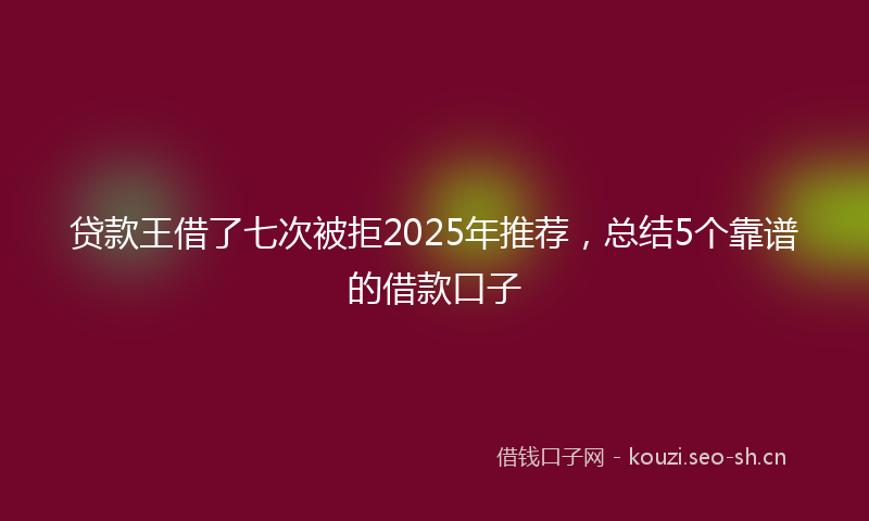 贷款王借了七次被拒2025年推荐，总结5个靠谱的借款口子