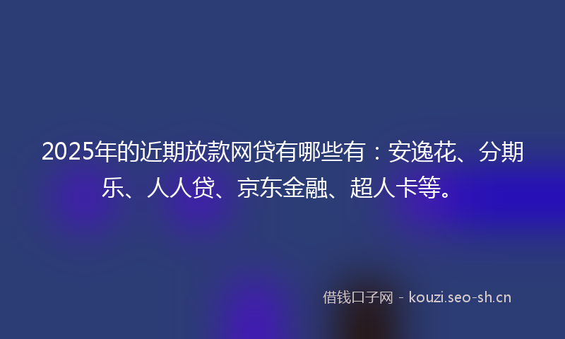 2025年的近期放款网贷有哪些有：安逸花、分期乐、人人贷、京东金融、超人卡等。