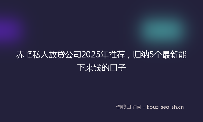 赤峰私人放贷公司2025年推荐,归纳5个最新能下来钱的口子