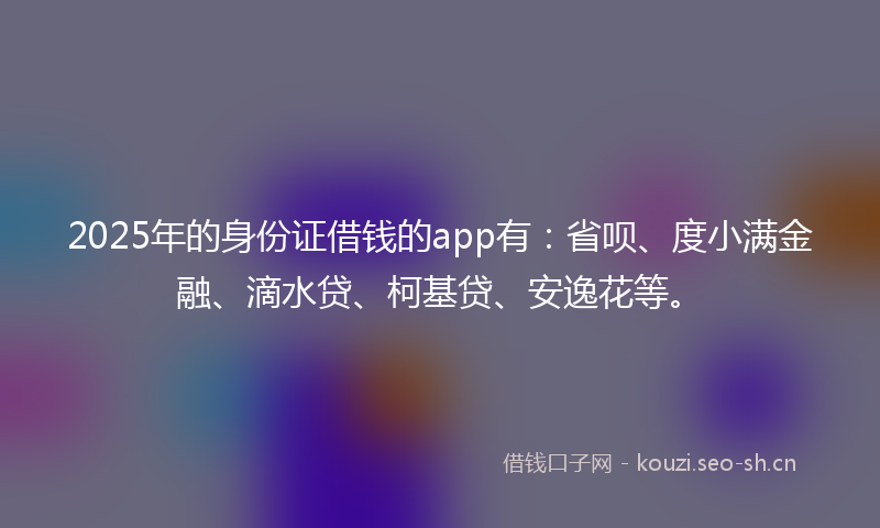 2025年的身份证借钱的app有：省呗、度小满金融、滴水贷、柯基贷、安逸花等。