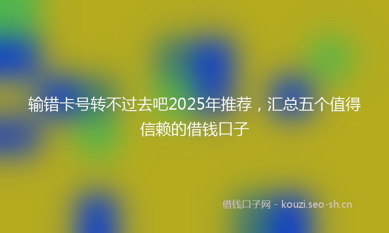 输错卡号转不过去吧2025年推荐，汇总五个值得信赖的借钱口子