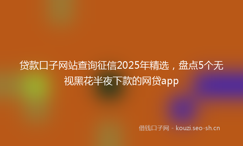贷款口子网站查询征信2025年精选，盘点5个无视黑花半夜下款的网贷app