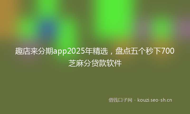 趣店来分期app2025年精选，盘点五个秒下700芝麻分贷款软件