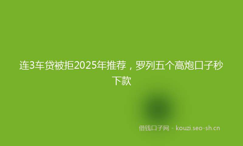 连3车贷被拒2025年推荐,罗列五个高炮口子秒下款