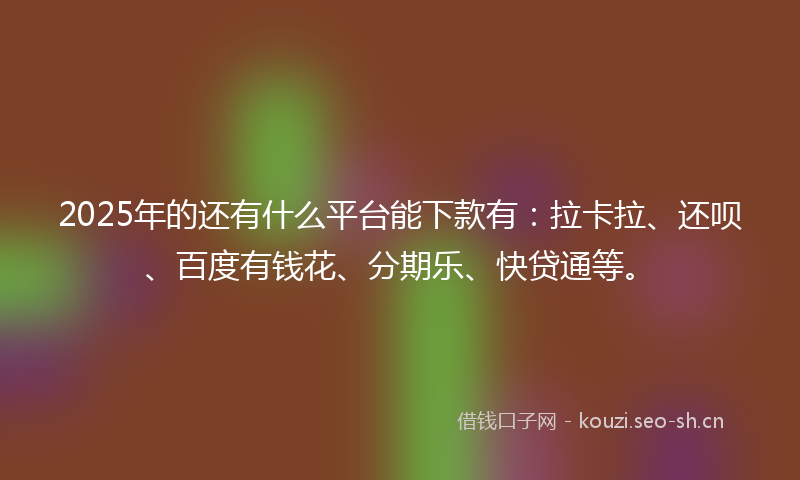 2025年的还有什么平台能下款有：拉卡拉、还呗、百度有钱花、分期乐、快贷通等。