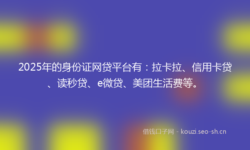 2025年的身份证网贷平台有：拉卡拉、信用卡贷、读秒贷、e微贷、美团生活费等。