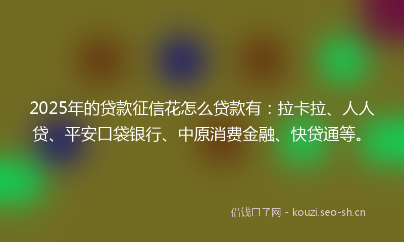 2025年的贷款征信花怎么贷款有：拉卡拉、人人贷、平安口袋银行、中原消费金融、快贷通等。
