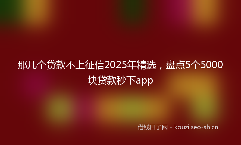 那几个贷款不上征信2025年精选，盘点5个5000块贷款秒下app