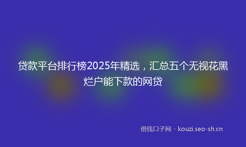 贷款平台排行榜2025年精选，汇总五个无视花黑烂户能下款的网贷
