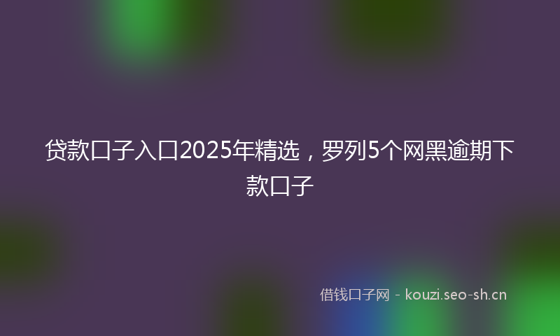 贷款口子入口2025年精选，罗列5个网黑逾期下款口子