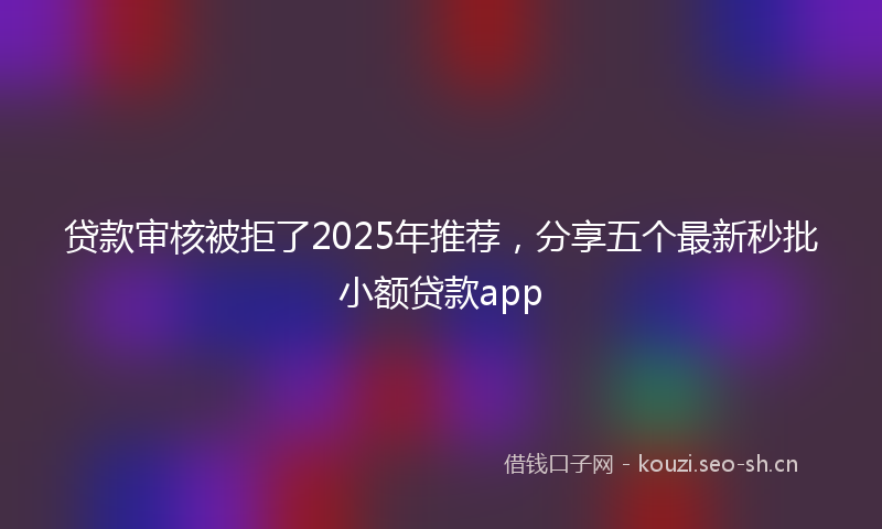 贷款审核被拒了2025年推荐，分享五个最新秒批小额贷款app