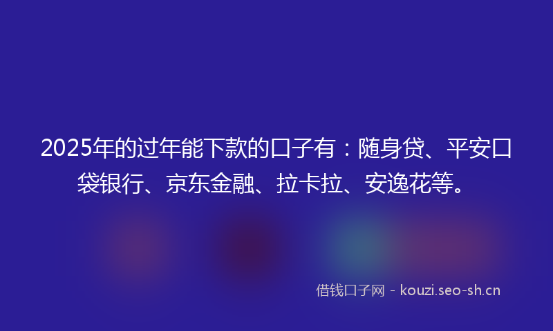2025年的过年能下款的口子有：随身贷、平安口袋银行、京东金融、拉卡拉、安逸花等。
