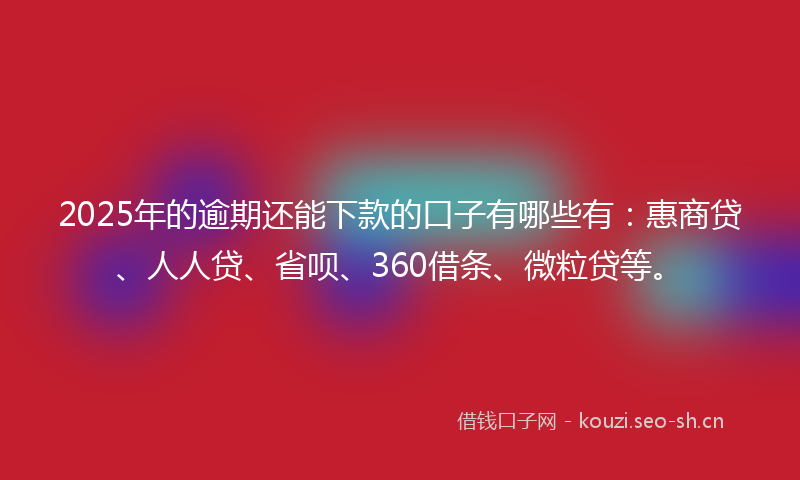 2025年的逾期还能下款的口子有哪些有：惠商贷、人人贷、省呗、360借条、微粒贷等。