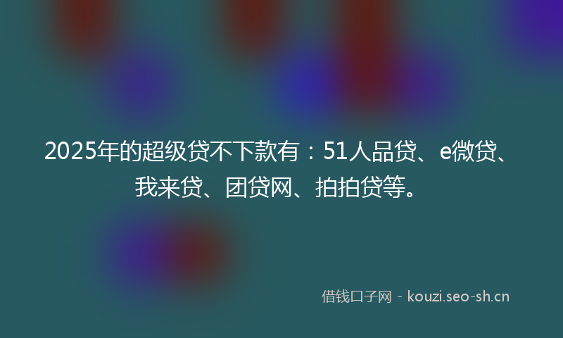 2025年的超级贷不下款有：51人品贷、e微贷、我来贷、团贷网、拍拍贷等。