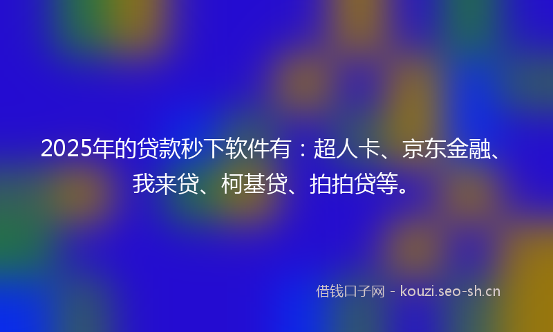 2025年的贷款秒下软件有：超人卡、京东金融、我来贷、柯基贷、拍拍贷等。