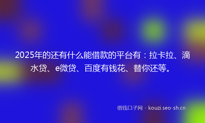 2025年的还有什么能借款的平台有：拉卡拉、滴水贷、e微贷、百度有钱花、替你还等。