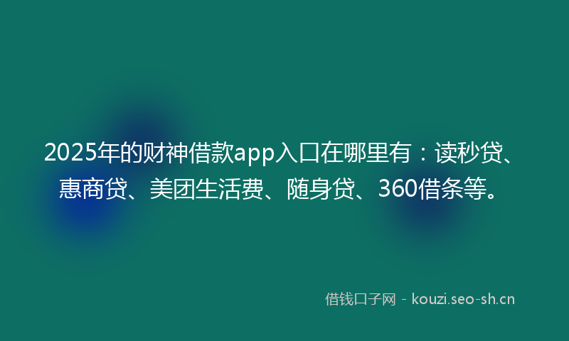 2025年的财神借款app入口在哪里有：读秒贷、惠商贷、美团生活费、随身贷、360借条等。