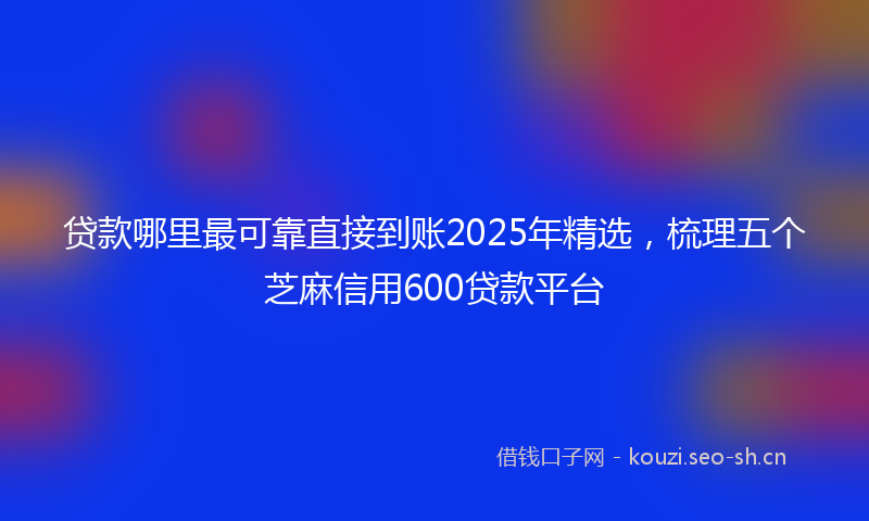 贷款哪里最可靠直接到账2025年精选，梳理五个芝麻信用600贷款平台