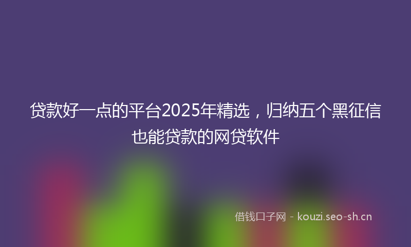 贷款好一点的平台2025年精选，归纳五个黑征信也能贷款的网贷软件