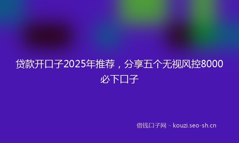 贷款开口子2025年推荐，分享五个无视风控8000必下口子