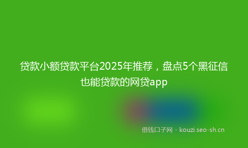贷款小额贷款平台2025年推荐，盘点5个黑征信也能贷款的网贷app